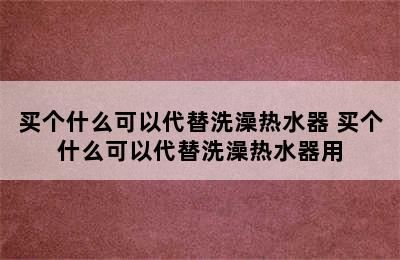 买个什么可以代替洗澡热水器 买个什么可以代替洗澡热水器用